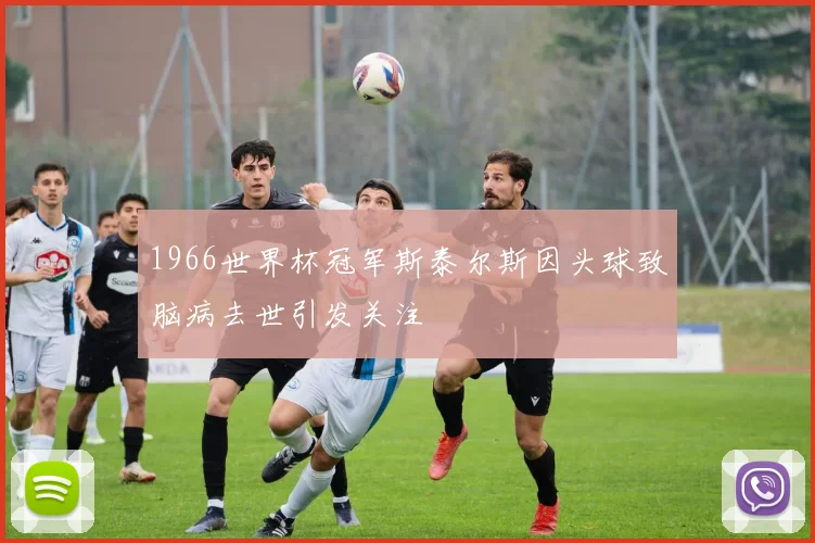 1966世界杯冠军斯泰尔斯因头球致脑病去世引发关注