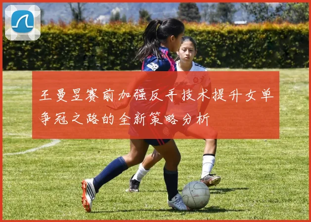 王曼昱赛前加强反手技术提升女单争冠之路的全新策略分析