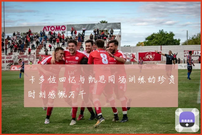 卡多佐回忆与凯恩同场训练的珍贵时刻感慨万千