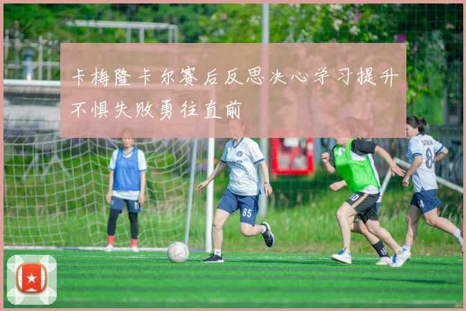 卡梅隆卡尔赛后反思决心学习提升不惧失败勇往直前