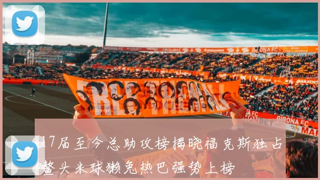17届至今总助攻榜揭晓福克斯独占鳌头米球獭兔热巴强势上榜