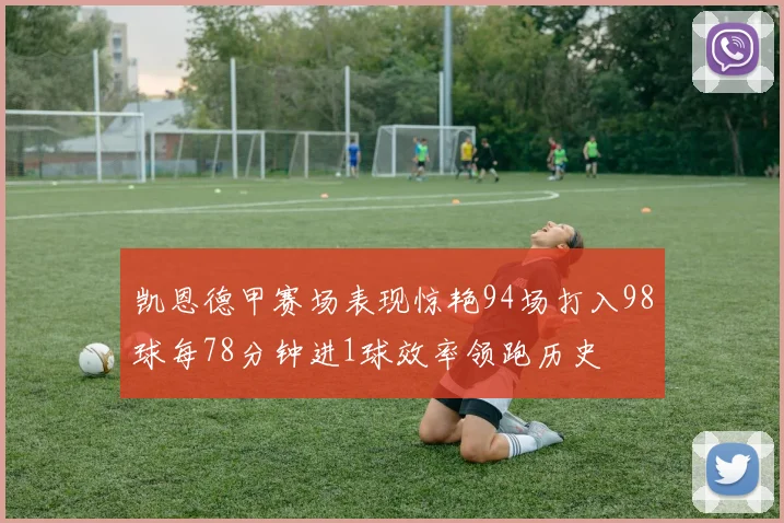 凯恩德甲赛场表现惊艳94场打入98球每78分钟进1球效率领跑历史