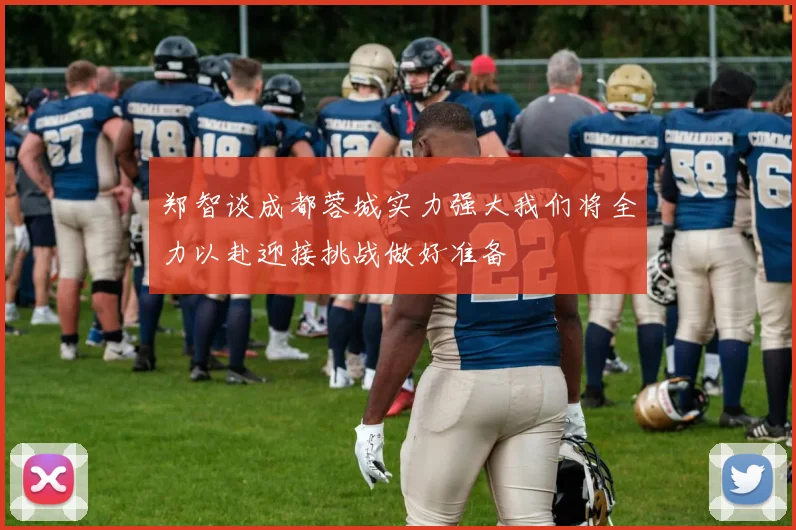 郑智谈成都蓉城实力强大我们将全力以赴迎接挑战做好准备