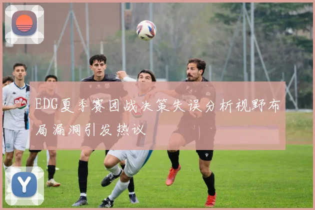 EDG夏季赛团战决策失误分析视野布局漏洞引发热议