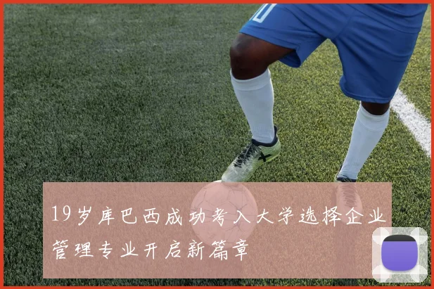19岁库巴西成功考入大学选择企业管理专业开启新篇章