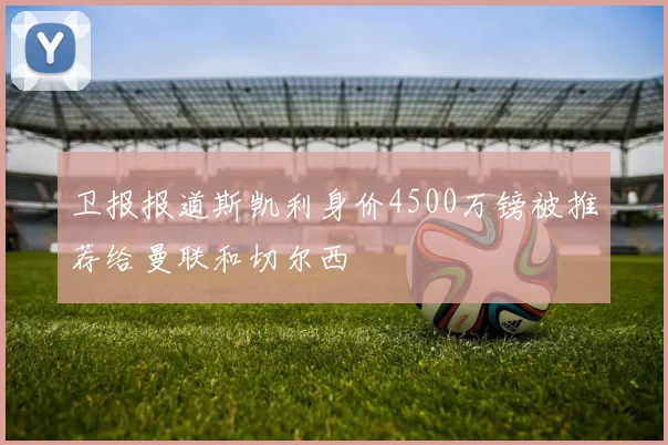 卫报报道斯凯利身价4500万镑被推荐给曼联和切尔西