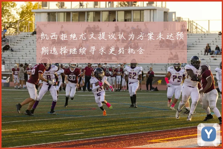 凯西拒绝尤文提议认为方案未达预期选择继续寻求更好机会