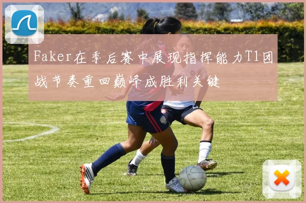 Faker在季后赛中展现指挥能力T1团战节奏重回巅峰成胜利关键