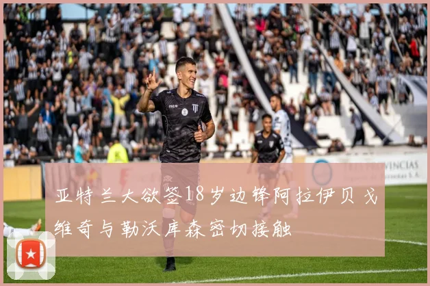 亚特兰大欲签18岁边锋阿拉伊贝戈维奇与勒沃库森密切接触