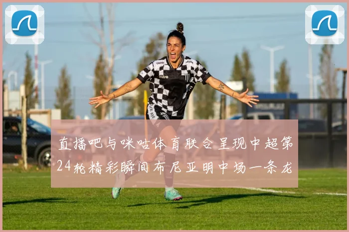 直播吧与咪咕体育联合呈现中超第24轮精彩瞬间布尼亚明中场一条龙进球回顾