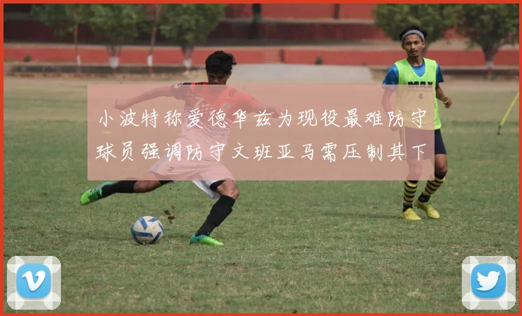 小波特称爱德华兹为现役最难防守球员强调防守文班亚马需压制其下盘力量
